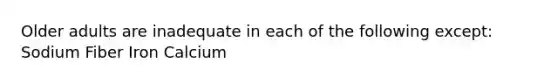 Older adults are inadequate in each of the following except: Sodium Fiber Iron Calcium