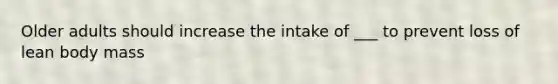 Older adults should increase the intake of ___ to prevent loss of lean body mass