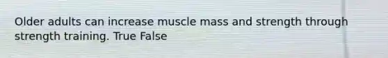 Older adults can increase muscle mass and strength through strength training. True False