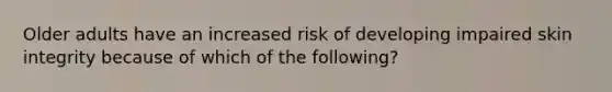 Older adults have an increased risk of developing impaired skin integrity because of which of the following?