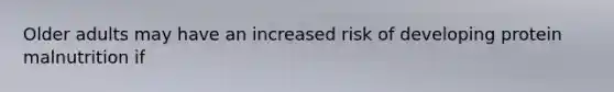 Older adults may have an increased risk of developing protein malnutrition if