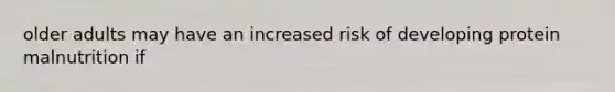 older adults may have an increased risk of developing protein malnutrition if