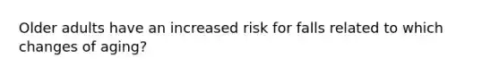 Older adults have an increased risk for falls related to which changes of aging?