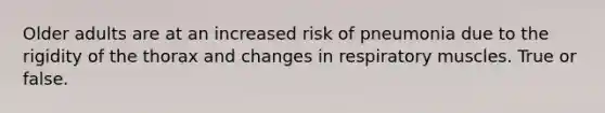 Older adults are at an increased risk of pneumonia due to the rigidity of the thorax and changes in respiratory muscles. True or false.