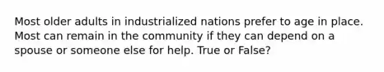 Most older adults in industrialized nations prefer to age in place. Most can remain in the community if they can depend on a spouse or someone else for help. True or False?