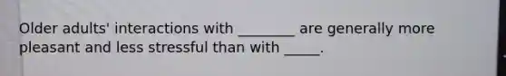 Older adults' interactions with ________ are generally more pleasant and less stressful than with _____.