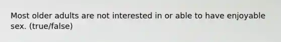 Most older adults are not interested in or able to have enjoyable sex. (true/false)