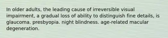 In older adults, the leading cause of irreversible visual impairment, a gradual loss of ability to distinguish fine details, is glaucoma. presbyopia. night blindness. age-related macular degeneration.