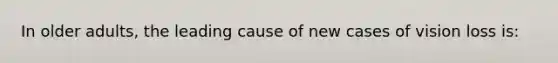 In older adults, the leading cause of new cases of vision loss is: