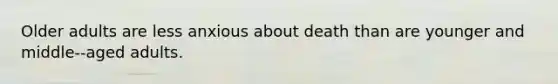 Older adults are less anxious about death than are younger and middle-‐aged adults.