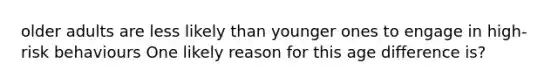 older adults are less likely than younger ones to engage in high-risk behaviours One likely reason for this age difference is?
