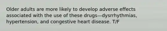 Older adults are more likely to develop adverse effects associated with the use of these drugs—dysrrhythmias, hypertension, and congestive heart disease. T/F