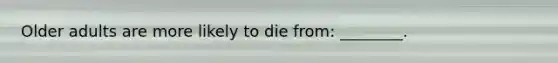 Older adults are more likely to die from: ________.