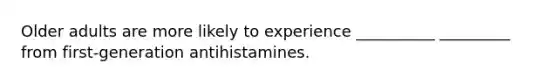 Older adults are more likely to experience __________ _________ from first-generation antihistamines.