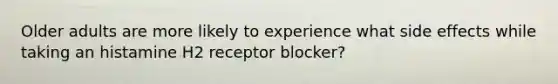 Older adults are more likely to experience what side effects while taking an histamine H2 receptor blocker?