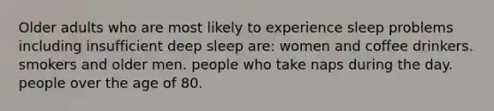 Older adults who are most likely to experience sleep problems including insufficient deep sleep are: women and coffee drinkers. smokers and older men. people who take naps during the day. people over the age of 80.