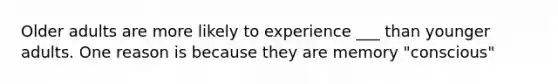 Older adults are more likely to experience ___ than younger adults. One reason is because they are memory "conscious"