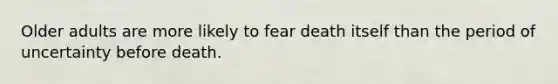 Older adults are more likely to fear death itself than the period of uncertainty before death.