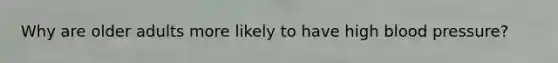 Why are older adults more likely to have high blood pressure?