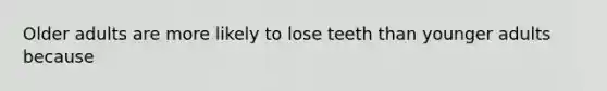 Older adults are more likely to lose teeth than younger adults because