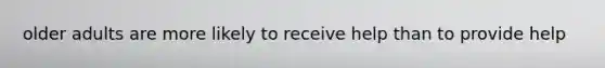 older adults are more likely to receive help than to provide help