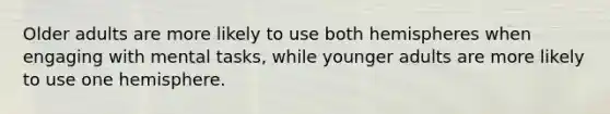 Older adults are more likely to use both hemispheres when engaging with mental tasks, while younger adults are more likely to use one hemisphere.