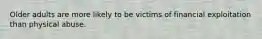 Older adults are more likely to be victims of financial exploitation than physical abuse.