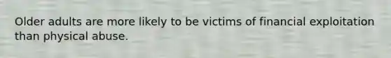 Older adults are more likely to be victims of financial exploitation than physical abuse.
