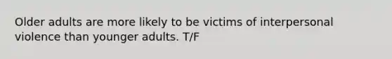 Older adults are more likely to be victims of interpersonal violence than younger adults. T/F