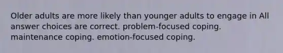 Older adults are more likely than younger adults to engage in All answer choices are correct. problem-focused coping. maintenance coping. emotion-focused coping.