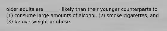 older adults are ______· likely than their younger counterparts to (1) consume large amounts of alcohol, (2) smoke cigarettes, and (3) be overweight or obese.