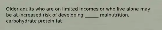 Older adults who are on limited incomes or who live alone may be at increased risk of developing ______ malnutrition. carbohydrate protein fat