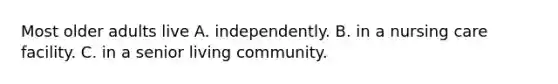 Most older adults live​ A. ​independently. B. ​in a nursing care facility. C. ​in a senior living community.