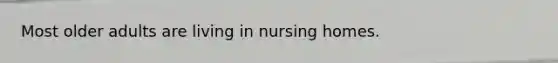 Most older adults are living in nursing homes.