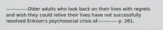 -------------Older adults who look back on their lives with regrets and wish they could relive their lives have not successfully resolved Erikson's psychosocial crisis of------------ p. 261,