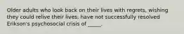 Older adults who look back on their lives with regrets, wishing they could relive their lives, have not successfully resolved Erikson's psychosocial crisis of _____.