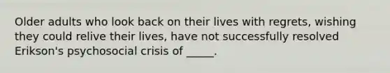 Older adults who look back on their lives with regrets, wishing they could relive their lives, have not successfully resolved Erikson's psychosocial crisis of _____.