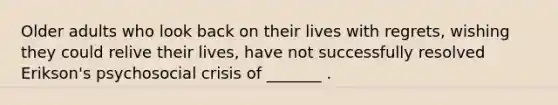 Older adults who look back on their lives with regrets, wishing they could relive their lives, have not successfully resolved Erikson's psychosocial crisis of _______ .