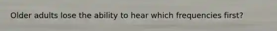 Older adults lose the ability to hear which frequencies first?