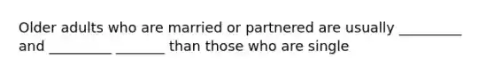 Older adults who are married or partnered are usually _________ and _________ _______ than those who are single