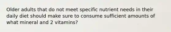 Older adults that do not meet specific nutrient needs in their daily diet should make sure to consume sufficient amounts of what mineral and 2 vitamins?