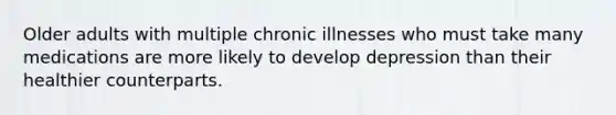 Older adults with multiple chronic illnesses who must take many medications are more likely to develop depression than their healthier counterparts.