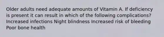 Older adults need adequate amounts of Vitamin A. If deficiency is present it can result in which of the following complications? Increased infections Night blindness Increased risk of bleeding Poor bone health