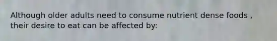 Although older adults need to consume nutrient dense foods , their desire to eat can be affected by: