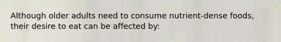 Although older adults need to consume nutrient-dense foods, their desire to eat can be affected by: