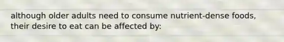 although older adults need to consume nutrient-dense foods, their desire to eat can be affected by: