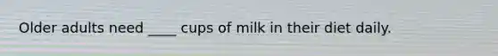 Older adults need ____ cups of milk in their diet daily.