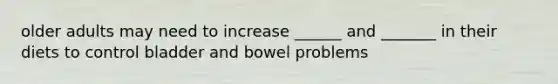 older adults may need to increase ______ and _______ in their diets to control bladder and bowel problems