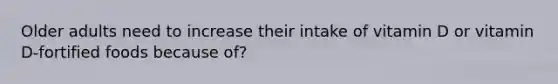 Older adults need to increase their intake of vitamin D or vitamin D-fortified foods because of?