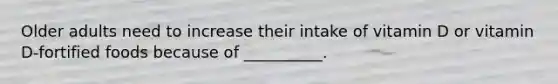 Older adults need to increase their intake of vitamin D or vitamin D-fortified foods because of __________.
